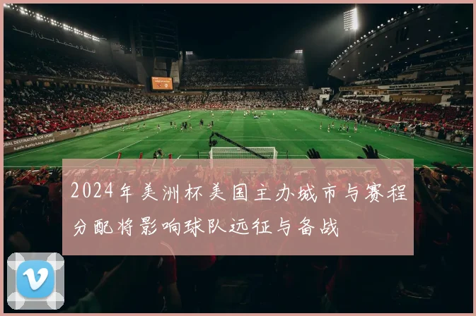 2024年美洲杯美国主办城市与赛程分配将影响球队远征与备战