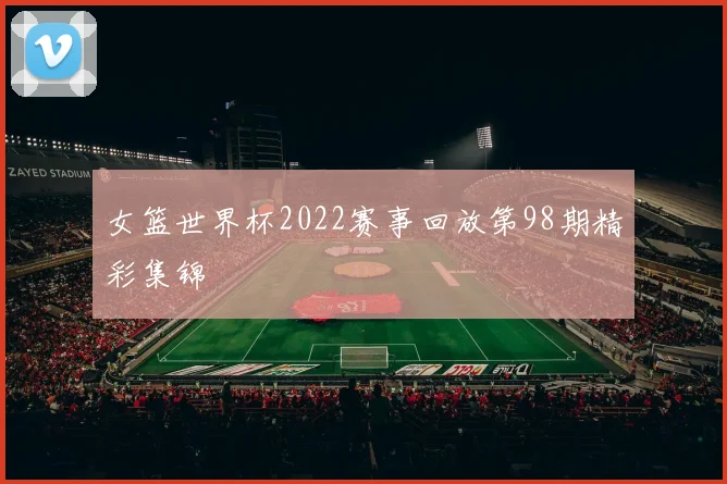 女篮世界杯2022赛事回放第98期精彩集锦