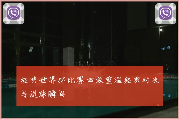 经典世界杯比赛回放重温经典对决与进球瞬间