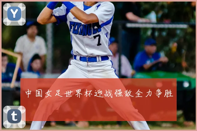 中国女足世界杯迎战强敌全力争胜
