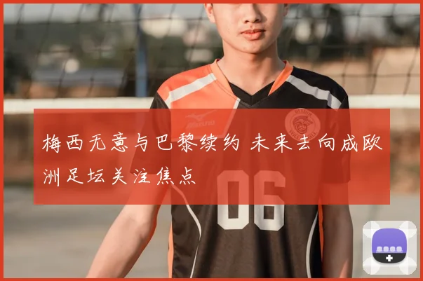 梅西无意与巴黎续约 未来去向成欧洲足坛关注焦点