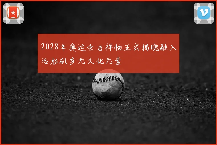 2028年奥运会吉祥物正式揭晓融入洛杉矶多元文化元素