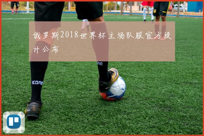 俄罗斯2018世界杯主场队服官方设计公布