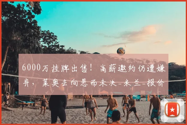 6000万挂牌出售！高薪邀约仍遭嫌弃，莱奥去向悬而未决_米兰_报价_英超