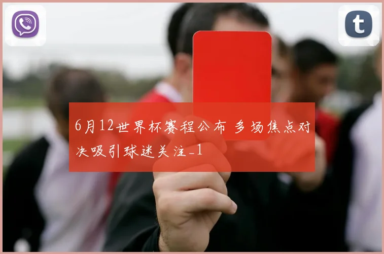 6月12世界杯赛程公布 多场焦点对决吸引球迷关注_1