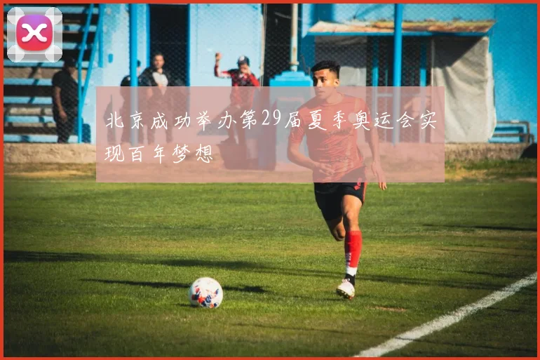 北京成功举办第29届夏季奥运会实现百年梦想