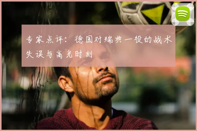 专家点评:德国对瑞典一役的战术失误与高光时刻