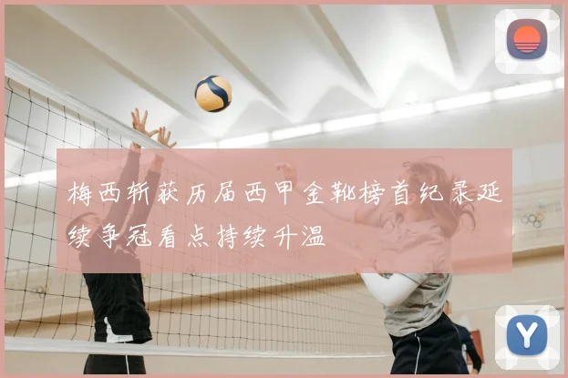 梅西斩获历届西甲金靴榜首纪录延续争冠看点持续升温