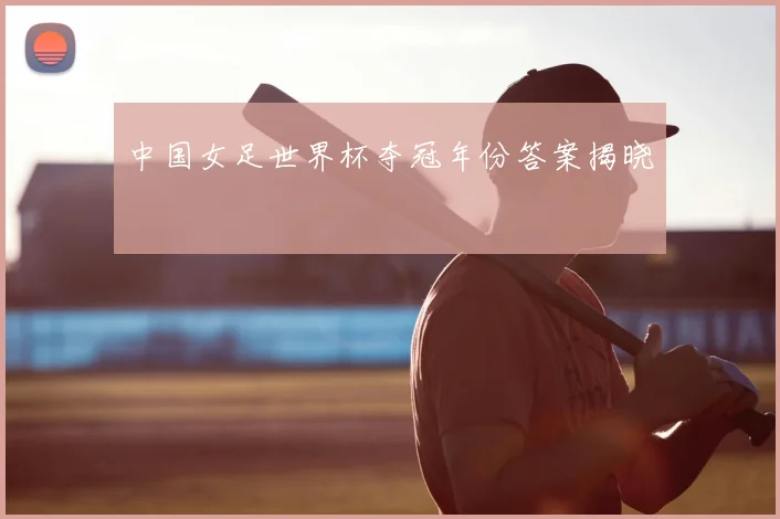 中国女足世界杯夺冠年份答案揭晓