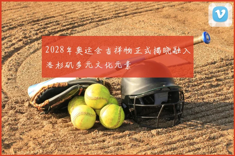 2028年奥运会吉祥物正式揭晓融入洛杉矶多元文化元素