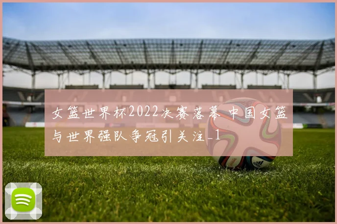女篮世界杯2022决赛落幕 中国女篮与世界强队争冠引关注_1