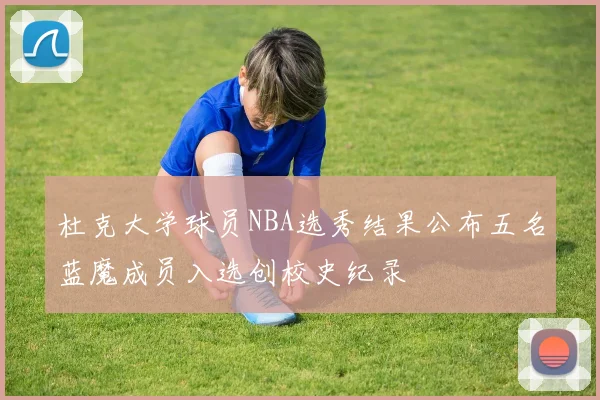 杜克大学球员NBA选秀结果公布五名蓝魔成员入选创校史纪录