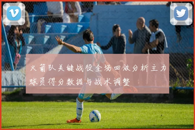 火箭队关键战役全场回放分析主力球员得分数据与战术调整