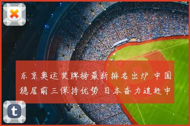 东京奥运奖牌榜最新排名出炉 中国稳居前三保持优势 日本奋力追赶中