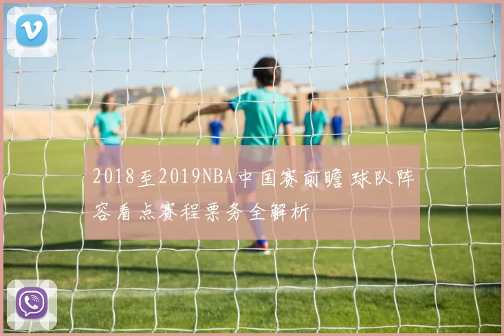 2018至2019NBA中国赛前瞻 球队阵容看点赛程票务全解析