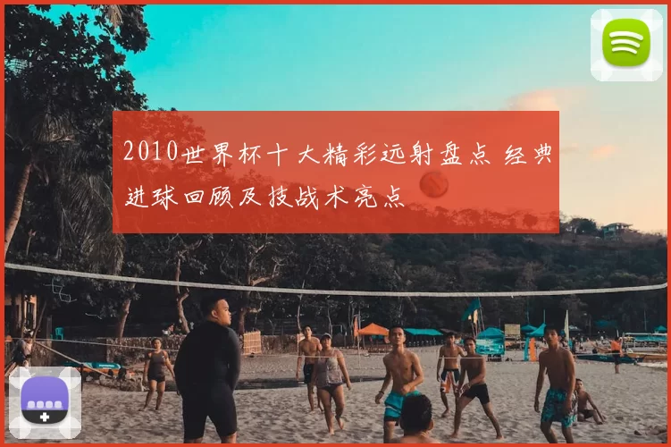 2010世界杯十大精彩远射盘点 经典进球回顾及技战术亮点