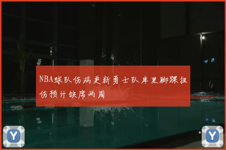 NBA球队伤病更新勇士队库里脚踝扭伤预计缺席两周