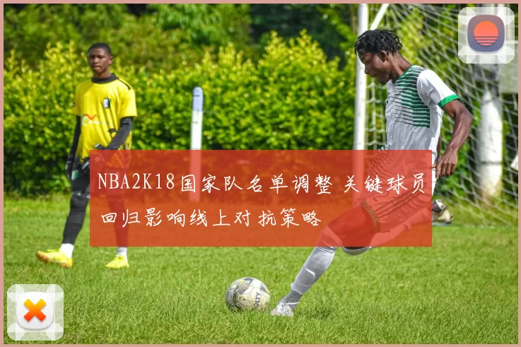 NBA2K18国家队名单调整 关键球员回归影响线上对抗策略