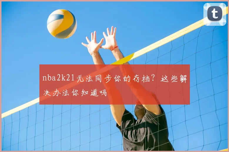nba2k21无法同步你的存档？这些解决办法你知道吗