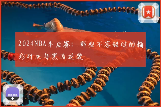 2024NBA季后赛：那些不容错过的精彩对决与黑马逆袭