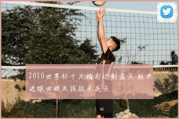2010世界杯十大精彩远射盘点 经典进球回顾及技战术亮点