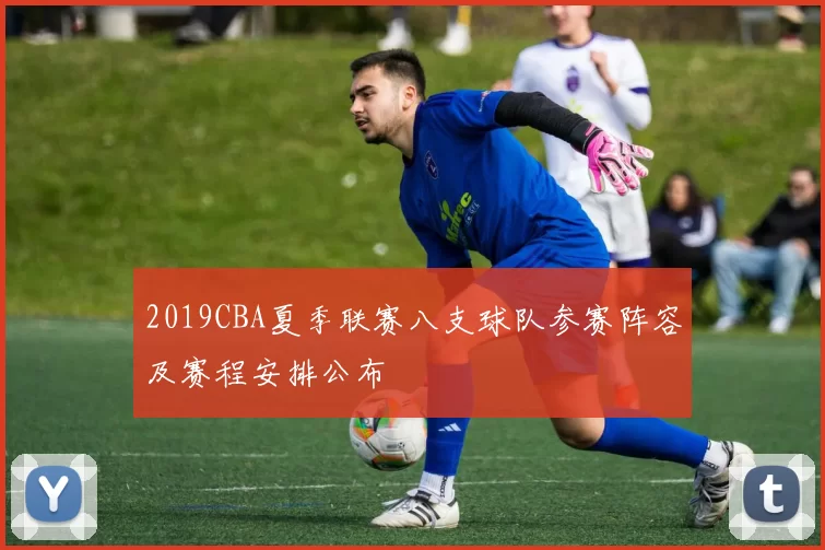 2019CBA夏季联赛八支球队参赛阵容及赛程安排公布