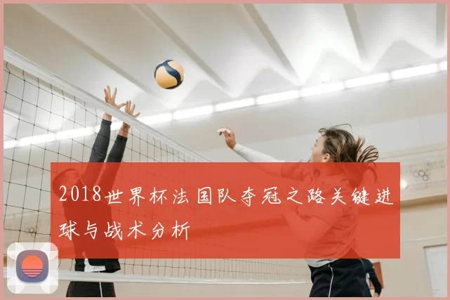 2018世界杯法国队夺冠之路关键进球与战术分析