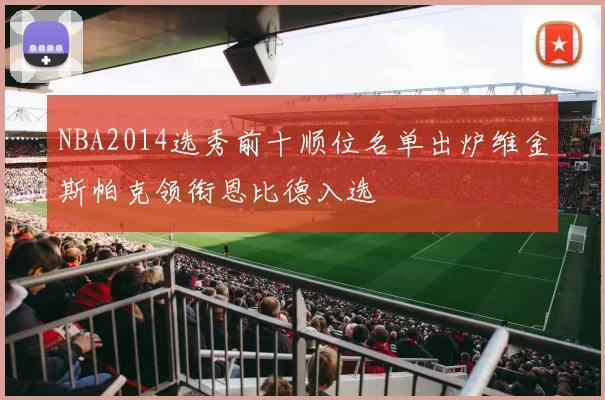 NBA2014选秀前十顺位名单出炉维金斯帕克领衔恩比德入选