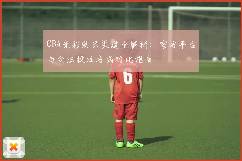 CBA竞彩购买渠道全解析:官方平台与合法投注方式对比指南