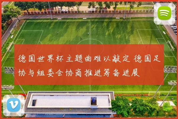 德国世界杯主题曲难以敲定 德国足协与组委会协商推进筹备进展