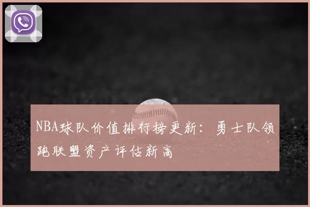 NBA球队价值排行榜更新:勇士队领跑联盟资产评估新高