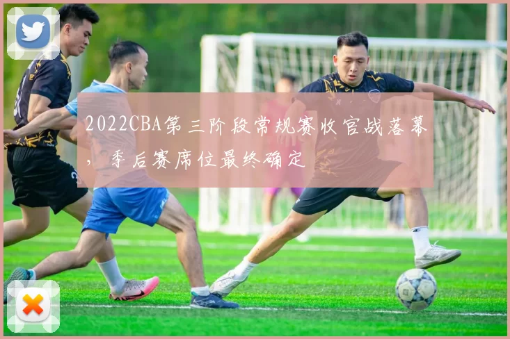 2022CBA第三阶段常规赛收官战落幕,季后赛席位最终确定