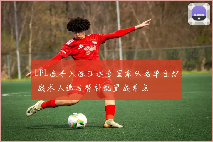 LPL选手入选亚运会国家队名单出炉 战术人选与替补配置成看点