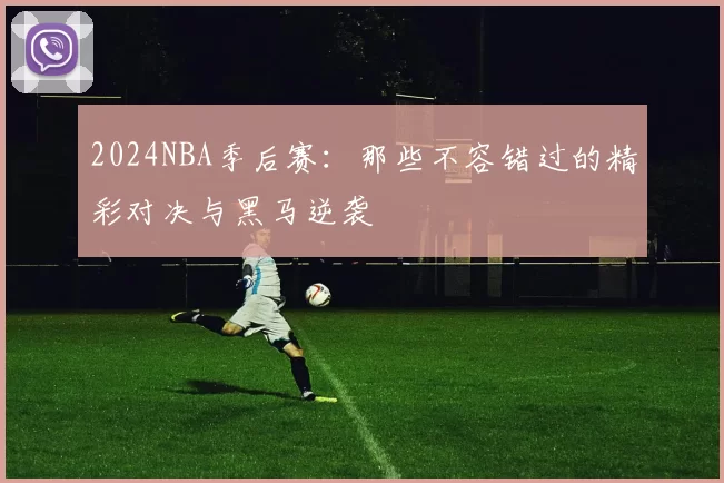 2024NBA季后赛：那些不容错过的精彩对决与黑马逆袭