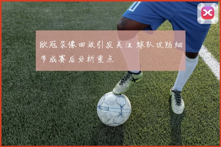 欧冠录像回放引发关注 球队攻防细节成赛后分析重点