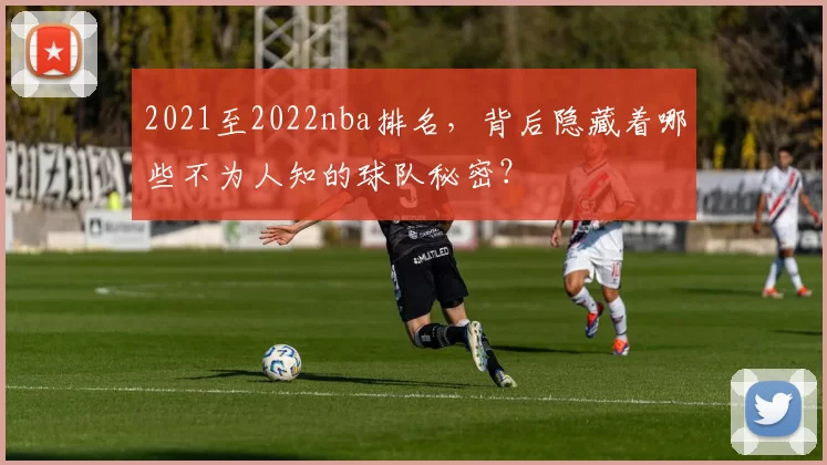 2021至2022nba排名，背后隐藏着哪些不为人知的球队秘密？