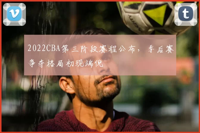 2022CBA第三阶段赛程公布,季后赛争夺格局初现端倪