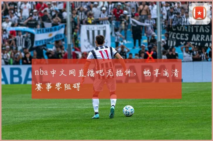 nba中文网直播吧无插件，畅享高清赛事零阻碍