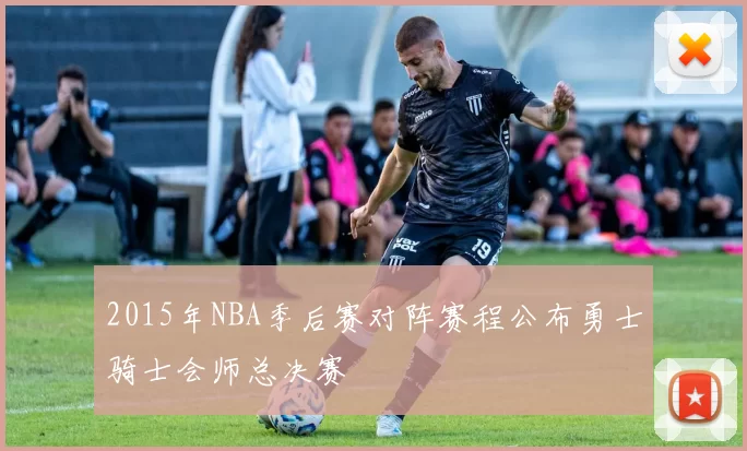 2015年NBA季后赛对阵赛程公布勇士骑士会师总决赛