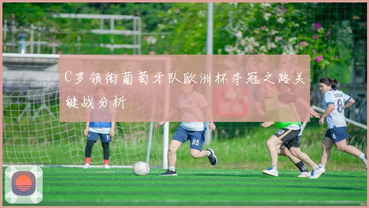 C罗领衔葡萄牙队欧洲杯夺冠之路关键战分析