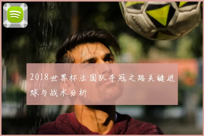 2018世界杯法国队夺冠之路关键进球与战术分析