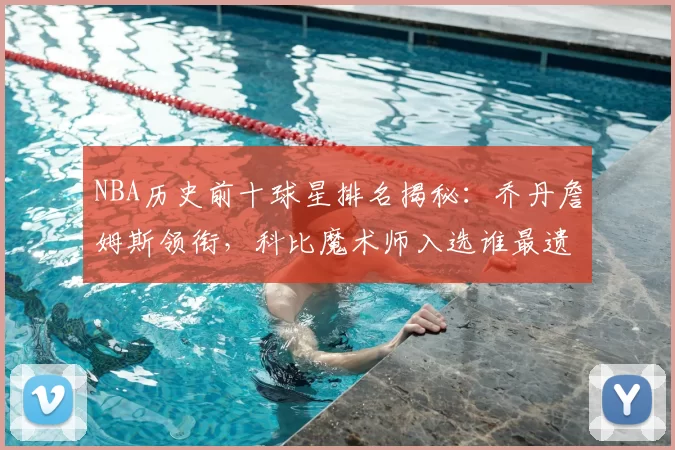 NBA历史前十球星排名揭秘：乔丹詹姆斯领衔，科比魔术师入选谁最遗憾