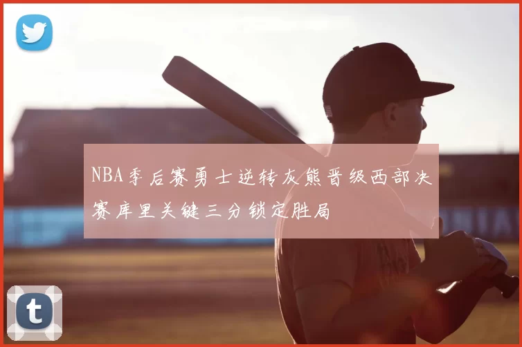 NBA季后赛勇士逆转灰熊晋级西部决赛库里关键三分锁定胜局