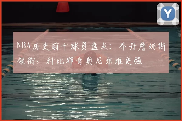 NBA历史前十球员盘点:乔丹詹姆斯领衔,科比邓肯奥尼尔谁更强