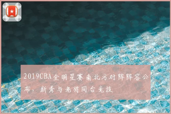 2019CBA全明星赛南北方对阵阵容公布,新秀与老将同台竞技