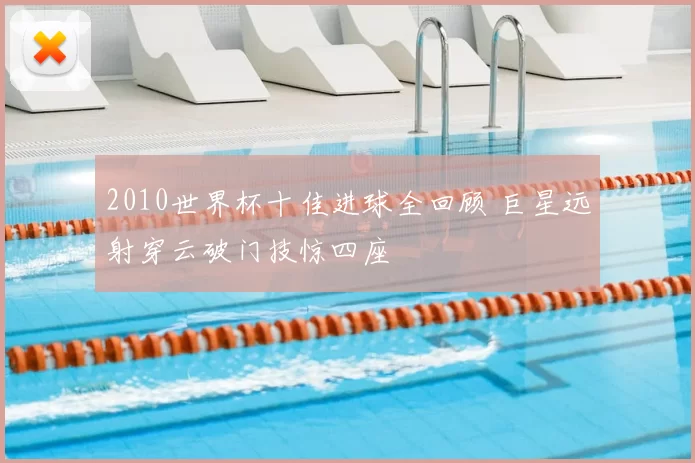 2010世界杯十佳进球全回顾 巨星远射穿云破门技惊四座