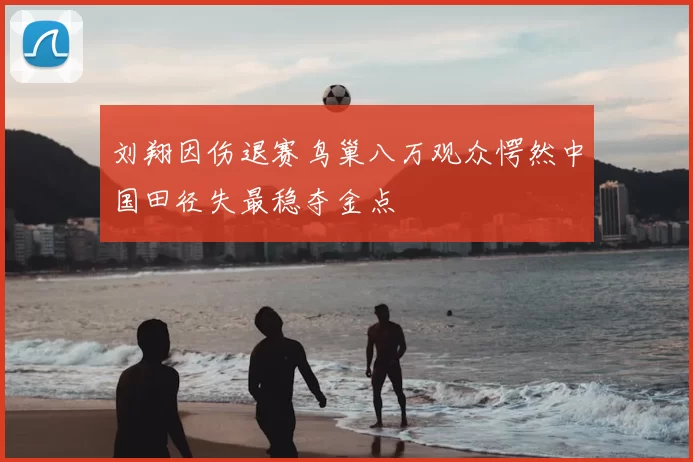 刘翔因伤退赛鸟巢八万观众愕然中国田径失最稳夺金点