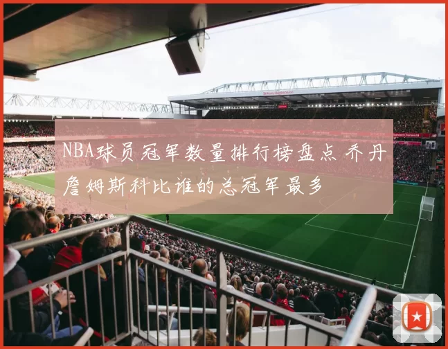 NBA球员冠军数量排行榜盘点 乔丹詹姆斯科比谁的总冠军最多