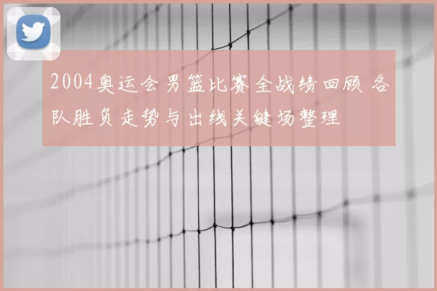 2004奥运会男篮比赛全战绩回顾 各队胜负走势与出线关键场整理