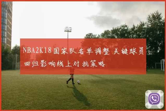 NBA2K18国家队名单调整 关键球员回归影响线上对抗策略